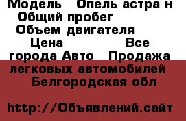  › Модель ­ Опель астра н › Общий пробег ­ 101 750 › Объем двигателя ­ 2 › Цена ­ 315 000 - Все города Авто » Продажа легковых автомобилей   . Белгородская обл.